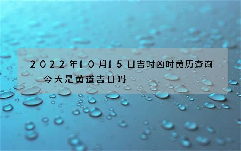 2022年10月15日吉时凶时黄历查询 今天是黄道吉日吗